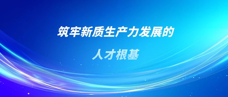 【言论】筑牢新质生产力发展的人才根基(图1)